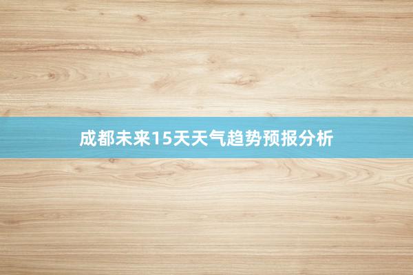 成都未来15天天气趋势预报分析