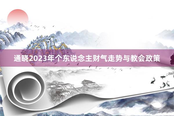 通晓2023年个东说念主财气走势与教会政策